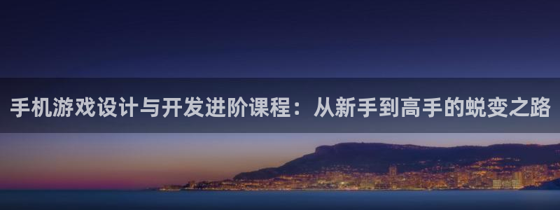 沐鸣2平台官网登录：手机游戏设计与开发进阶课程：从新手到高手的蜕变之路