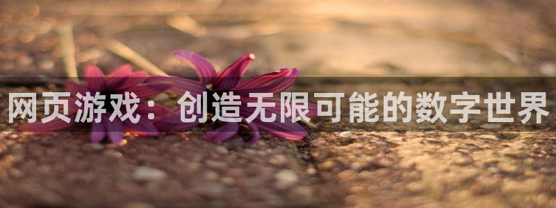 沐鸣娱乐2在线注册：网页游戏：创造无限可能的数字世界