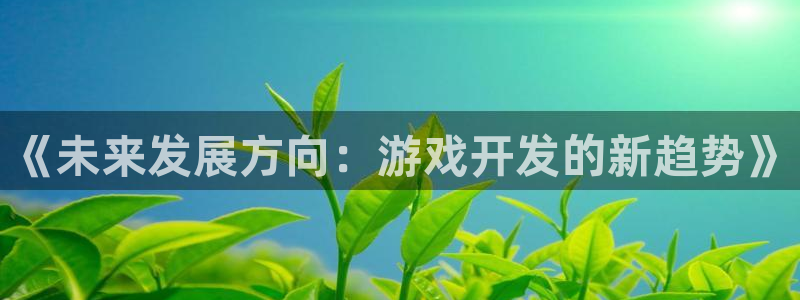 沐鸣娱乐2在线注册：《未来发展方向：游戏开发的新趋势》