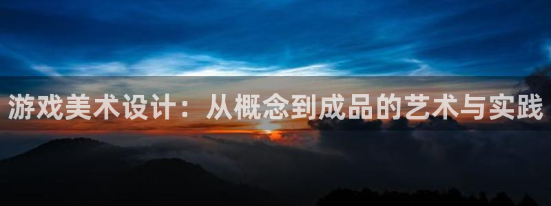 沐鸣娱乐2登录平台是什么：游戏美术设计：从概念到成品的艺术与实践