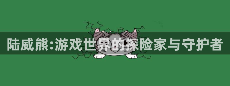 沐鸣2购35994胀：陆威熊:游戏世界的探险家与守护者