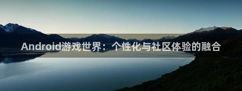 沐鸣2娱乐平台登录：Android游戏世界：个性化与社区体验的融合